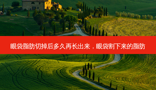眼袋脂肪切掉后多久再长出来,眼袋割下来的脂肪-第1张图片-南山整形网 眼袋脂肪切掉后多久再长出来,眼袋割下来的脂肪-第1张图片-南山整形网