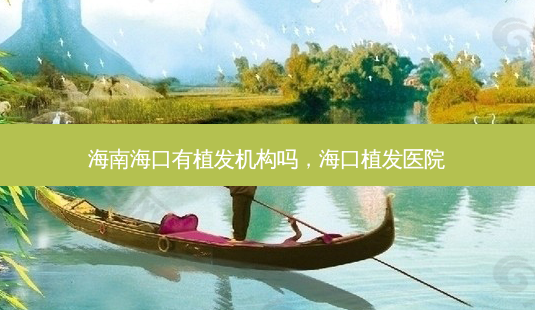 海南海口有植发机构吗,海口植发医院-第1张图片-南山整形网 海南海口有植发机构吗,海口植发医院-第1张图片-南山整形网