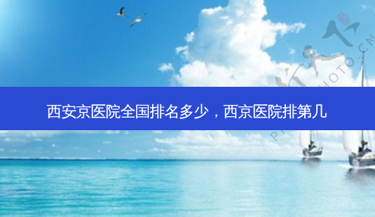 西安京医院全国排名多少,西京医院排第几-第1张图片-南山整形网 西安京医院全国排名多少,西京医院排第几-第1张图片-南山整形网