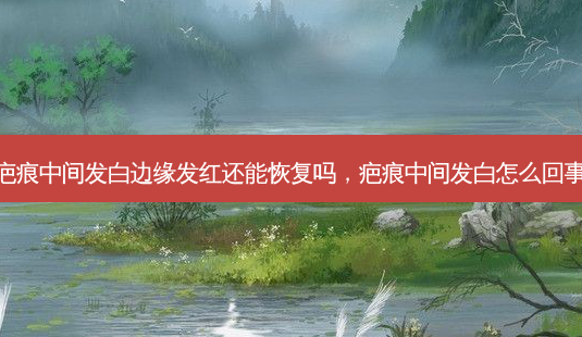 疤痕中间发白边缘发红还能恢复吗,疤痕中间发白怎么回事-第1张图片-南山整形网 疤痕中间发白边缘发红还能恢复吗,疤痕中间发白怎么回事-第1张图片-南山整形网