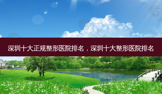 深圳十大正规整形医院排名,深圳十大整形医院排名-第1张图片-南山整形网 深圳十大正规整形医院排名,深圳十大整形医院排名-第1张图片-南山整形网