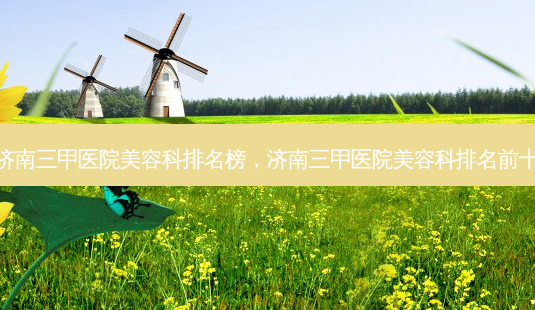 济南三甲医院美容科排名榜,济南三甲医院美容科排名前十-第1张图片-南山整形网 济南三甲医院美容科排名榜,济南三甲医院美容科排名前十-第1张图片-南山整形网