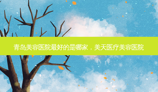 青岛美容医院 *** 的是哪家,美天医疗美容医院-第1张图片-南山整形网 青岛美容医院 *** 的是哪家,美天医疗美容医院-第1张图片-南山整形网