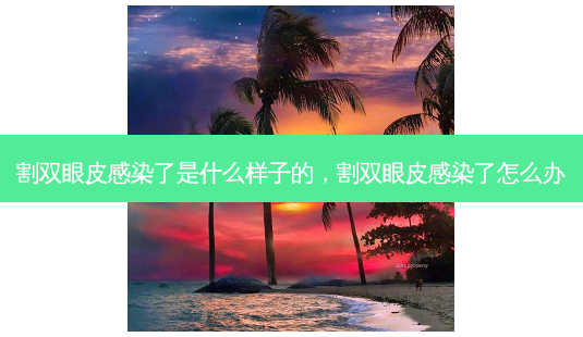 割双眼皮感染了是什么样子的,割双眼皮感染了怎么办-第1张图片-南山整形网 割双眼皮感染了是什么样子的,割双眼皮感染了怎么办-第1张图片-南山整形网
