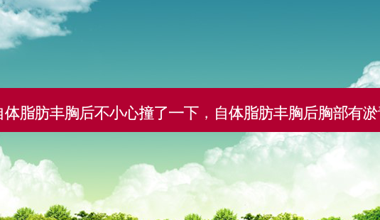 自体脂肪丰胸后不小心撞了一下,自体脂肪丰胸后胸部有淤青-第1张图片-南山整形网 自体脂肪丰胸后不小心撞了一下,自体脂肪丰胸后胸部有淤青-第1张图片-南山整形网