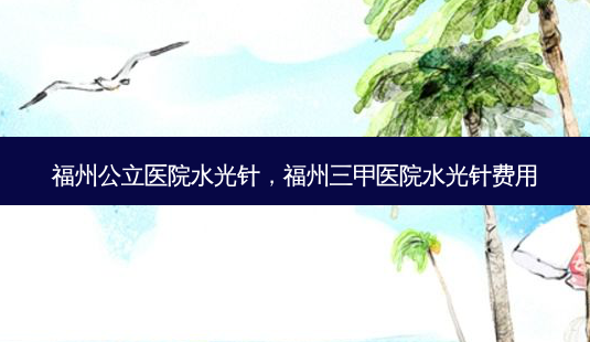 福州公立医院水光针,福州三甲医院水光针费用-第1张图片-南山整形网 福州公立医院水光针,福州三甲医院水光针费用-第1张图片-南山整形网