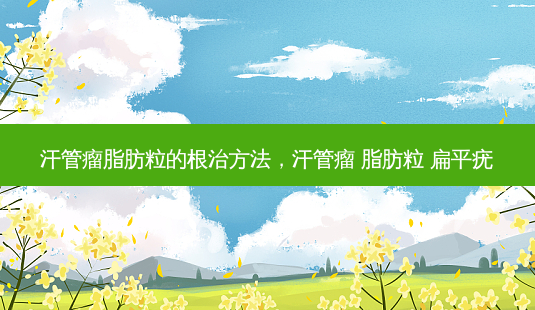 汗管瘤脂肪粒的根治 *** ,汗管瘤 脂肪粒 扁平疣-第1张图片-南山整形网 汗管瘤脂肪粒的根治 *** ,汗管瘤 脂肪粒 扁平疣-第1张图片-南山整形网