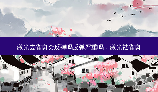激光去雀斑会反弹吗反弹严重吗,激光祛雀斑-第1张图片-南山整形网 激光去雀斑会反弹吗反弹严重吗,激光祛雀斑-第1张图片-南山整形网