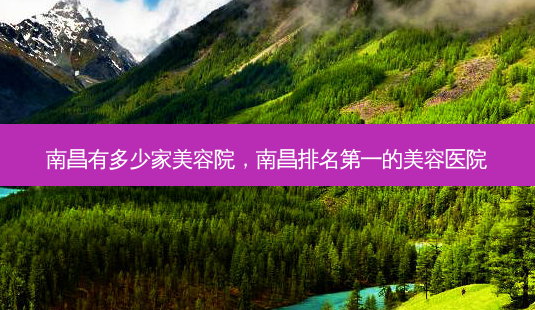 南昌有多少家美容院,南昌 *** 的美容医院-第1张图片-南山整形网 南昌有多少家美容院,南昌 *** 的美容医院-第1张图片-南山整形网