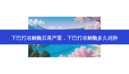 下巴打溶解酶后果严重,下巴打溶解酶多久消肿-第1张图片-南山整形网 下巴打溶解酶后果严重,下巴打溶解酶多久消肿-第1张图片-南山整形网