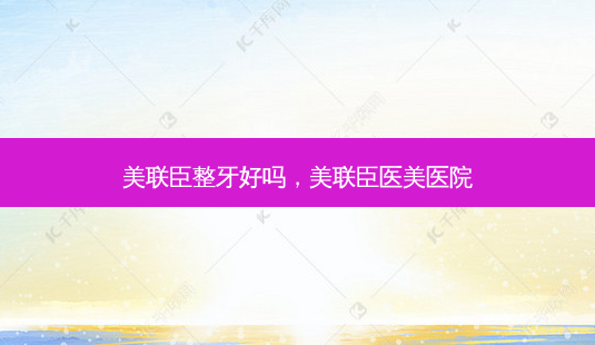 美联臣整牙好吗,美联臣医美医院-第1张图片-南山整形网 美联臣整牙好吗,美联臣医美医院-第1张图片-南山整形网
