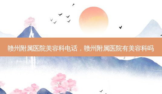 赣州附属医院美容科 *** ,赣州附属医院有美容科吗-第1张图片-南山整形网 赣州附属医院美容科 *** ,赣州附属医院有美容科吗-第1张图片-南山整形网