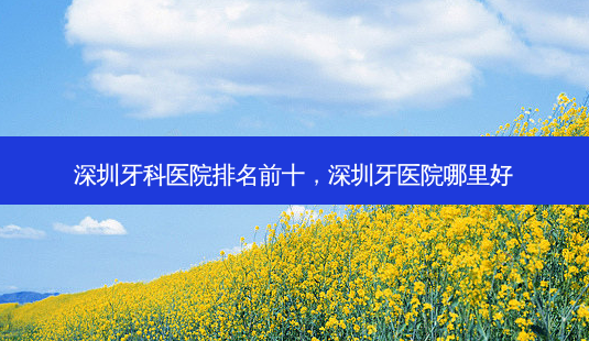 深圳牙科医院排名前十,深圳牙医院哪里好-第1张图片-南山整形网 深圳牙科医院排名前十,深圳牙医院哪里好-第1张图片-南山整形网