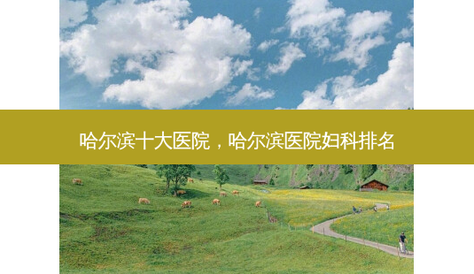哈尔滨十大医院,哈尔滨医院妇科排名-第1张图片-南山整形网 哈尔滨十大医院,哈尔滨医院妇科排名-第1张图片-南山整形网