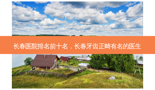 长春医院排名前十名,长春牙齿正畸有名的医生-第1张图片-南山整形网 长春医院排名前十名,长春牙齿正畸有名的医生-第1张图片-南山整形网