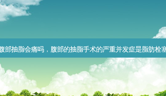 腹部抽脂会痛吗,腹部的抽脂手术的严重并发症是脂肪栓塞-第1张图片-南山整形网 腹部抽脂会痛吗,腹部的抽脂手术的严重并发症是脂肪栓塞-第1张图片-南山整形网