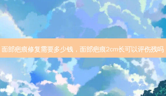 面部疤痕修复需要多少钱,面部疤痕2cm长可以评伤残吗-第1张图片-南山整形网 面部疤痕修复需要多少钱,面部疤痕2cm长可以评伤残吗-第1张图片-南山整形网