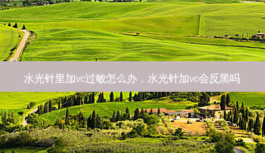 水光针里加vc过敏怎么办,水光针加vc会反黑吗-第1张图片-南山整形网 水光针里加vc过敏怎么办,水光针加vc会反黑吗-第1张图片-南山整形网