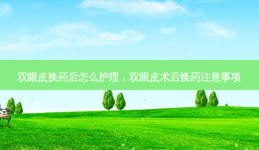 双眼皮换药后怎么护理,双眼皮术后换药注意事项-第1张图片-南山整形网 双眼皮换药后怎么护理,双眼皮术后换药注意事项-第1张图片-南山整形网
