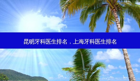 昆明牙科医生排名,上海牙科医生排名-第1张图片-南山整形网 昆明牙科医生排名,上海牙科医生排名-第1张图片-南山整形网