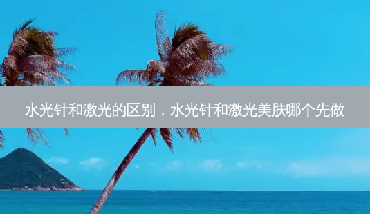 水光针和激光的区别,水光针和激光美肤哪个先做-第1张图片-南山整形网 水光针和激光的区别,水光针和激光美肤哪个先做-第1张图片-南山整形网