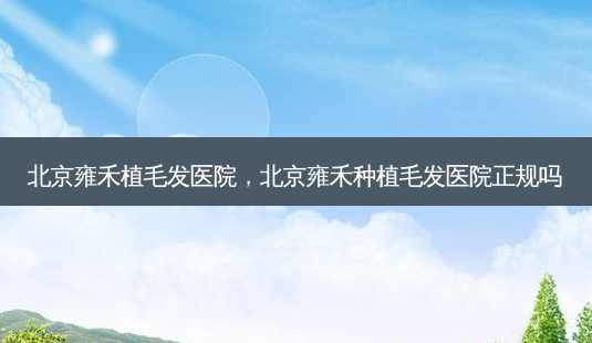北京雍禾植毛发医院,北京雍禾种植毛发医院正规吗-第1张图片-南山整形网 北京雍禾植毛发医院,北京雍禾种植毛发医院正规吗-第1张图片-南山整形网