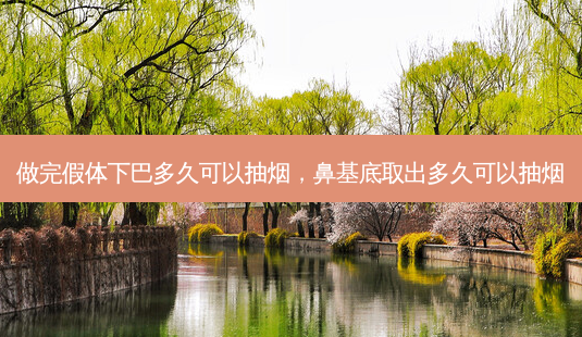 做完假体下巴多久可以抽烟,鼻基底取出多久可以抽烟-第1张图片-南山整形网 做完假体下巴多久可以抽烟,鼻基底取出多久可以抽烟-第1张图片-南山整形网