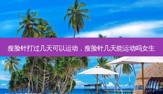 瘦脸针打过几天可以运动,瘦脸针几天能运动吗女生-第1张图片-南山整形网 瘦脸针打过几天可以运动,瘦脸针几天能运动吗女生-第1张图片-南山整形网