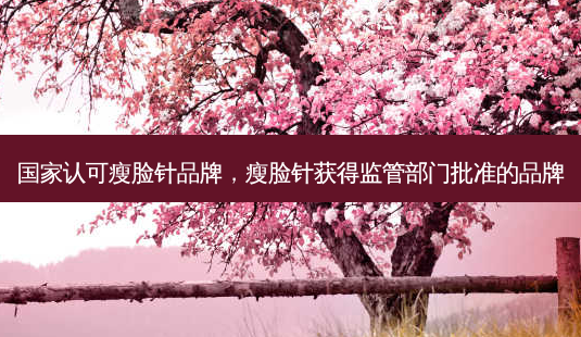 国家认可瘦脸针品牌,瘦脸针获得监管部门批准的品牌-第1张图片-南山整形网 国家认可瘦脸针品牌,瘦脸针获得监管部门批准的品牌-第1张图片-南山整形网