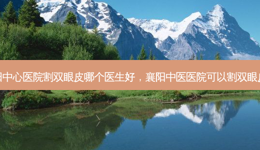 襄阳中心医院割双眼皮哪个医生好,襄阳中医医院可以割双眼皮吗-第1张图片-南山整形网 襄阳中心医院割双眼皮哪个医生好,襄阳中医医院可以割双眼皮吗-第1张图片-南山整形网