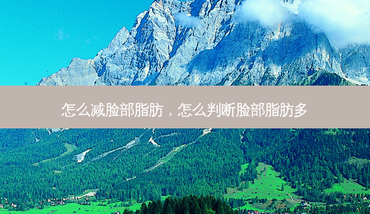 怎么减脸部脂肪,怎么判断脸部脂肪多-第1张图片-南山整形网 怎么减脸部脂肪,怎么判断脸部脂肪多-第1张图片-南山整形网