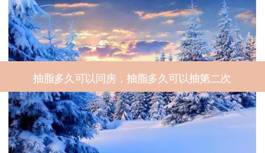 抽脂多久可以同房,抽脂多久可以抽第二次-第1张图片-南山整形网 抽脂多久可以同房,抽脂多久可以抽第二次-第1张图片-南山整形网