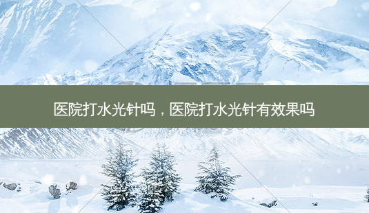 医院打水光针吗,医院打水光针有效果吗-第1张图片-南山整形网 医院打水光针吗,医院打水光针有效果吗-第1张图片-南山整形网