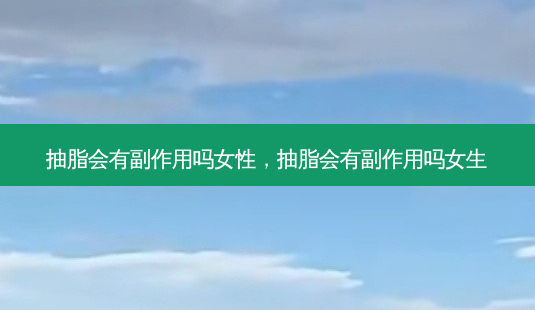 抽脂会有副作用吗女性,抽脂会有副作用吗女生-第1张图片-南山整形网 抽脂会有副作用吗女性,抽脂会有副作用吗女生-第1张图片-南山整形网
