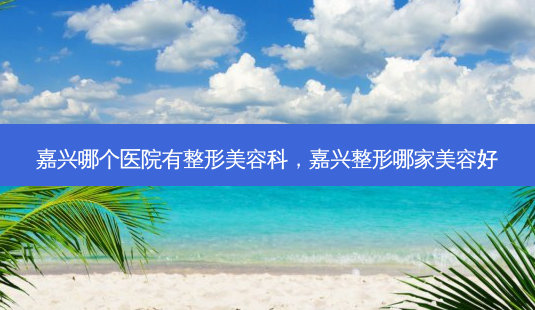 嘉兴哪个医院有整形美容科,嘉兴整形哪家美容好-第1张图片-南山整形网 嘉兴哪个医院有整形美容科,嘉兴整形哪家美容好-第1张图片-南山整形网