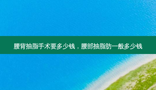 腰背抽脂手术要多少钱,腰部抽脂肪一般多少钱-第1张图片-南山整形网 腰背抽脂手术要多少钱,腰部抽脂肪一般多少钱-第1张图片-南山整形网