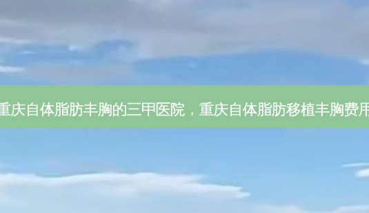 重庆自体脂肪丰胸的三甲医院,重庆自体脂肪移植丰胸费用-第1张图片-南山整形网 重庆自体脂肪丰胸的三甲医院,重庆自体脂肪移植丰胸费用-第1张图片-南山整形网