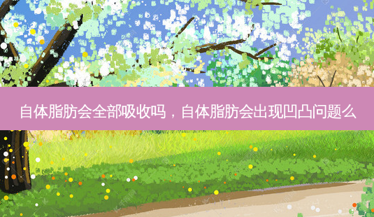 自体脂肪会全部吸收吗,自体脂肪会出现凹凸问题么-第1张图片-南山整形网 自体脂肪会全部吸收吗,自体脂肪会出现凹凸问题么-第1张图片-南山整形网