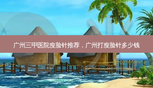 广州三甲医院瘦脸针推荐,广州打瘦脸针多少钱-第1张图片-南山整形网 广州三甲医院瘦脸针推荐,广州打瘦脸针多少钱-第1张图片-南山整形网