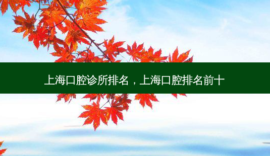 上海口腔诊所排名,上海口腔排名前十-第1张图片-南山整形网 上海口腔诊所排名,上海口腔排名前十-第1张图片-南山整形网