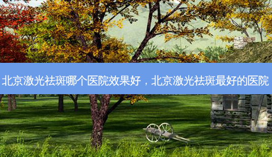 北京激光祛斑哪个医院效果好,北京激光祛斑 *** 的医院-第1张图片-南山整形网 北京激光祛斑哪个医院效果好,北京激光祛斑 *** 的医院-第1张图片-南山整形网