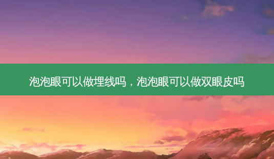 泡泡眼可以做埋线吗,泡泡眼可以做双眼皮吗-第1张图片-南山整形网 泡泡眼可以做埋线吗,泡泡眼可以做双眼皮吗-第1张图片-南山整形网