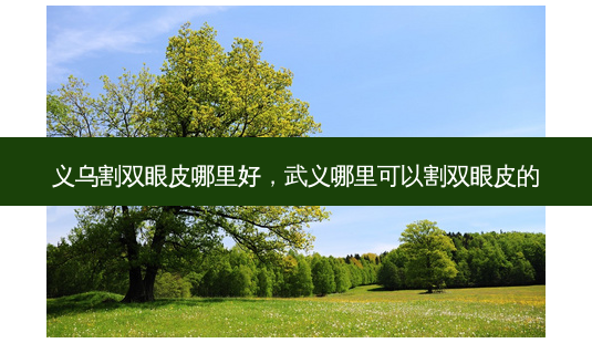 义乌割双眼皮哪里好,武义哪里可以割双眼皮的-第1张图片-南山整形网 义乌割双眼皮哪里好,武义哪里可以割双眼皮的-第1张图片-南山整形网