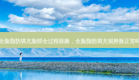 全脸脂肪填充脸部全过程视频,全脸脂肪填充很肿胀正常吗-第1张图片-南山整形网 全脸脂肪填充脸部全过程视频,全脸脂肪填充很肿胀正常吗-第1张图片-南山整形网