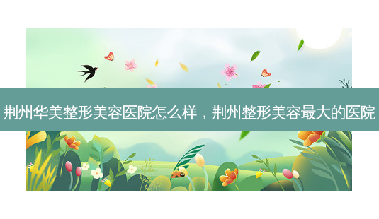 荆州华美整形美容医院怎么样,荆州整形美容 *** 的医院-第1张图片-南山整形网 荆州华美整形美容医院怎么样,荆州整形美容 *** 的医院-第1张图片-南山整形网