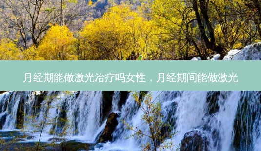 月经期能做激光治疗吗女性,月经期间能做激光-第1张图片-南山整形网 月经期能做激光治疗吗女性,月经期间能做激光-第1张图片-南山整形网
