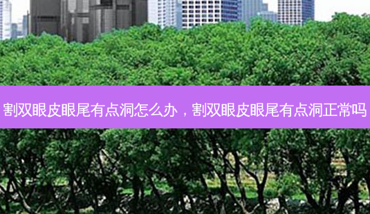 割双眼皮眼尾有点洞怎么办,割双眼皮眼尾有点洞正常吗-第1张图片-南山整形网 割双眼皮眼尾有点洞怎么办,割双眼皮眼尾有点洞正常吗-第1张图片-南山整形网
