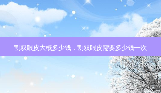 割双眼皮大概多少钱,割双眼皮需要多少钱一次-第1张图片-南山整形网 割双眼皮大概多少钱,割双眼皮需要多少钱一次-第1张图片-南山整形网