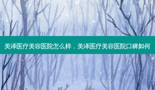 美泽医疗美容医院怎么样,美泽医疗美容医院口碑如何-第1张图片-南山整形网 美泽医疗美容医院怎么样,美泽医疗美容医院口碑如何-第1张图片-南山整形网