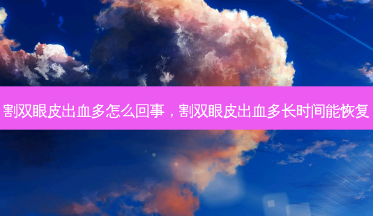 割双眼皮出血多怎么回事,割双眼皮出血多长时间能恢复-第1张图片-南山整形网 割双眼皮出血多怎么回事,割双眼皮出血多长时间能恢复-第1张图片-南山整形网